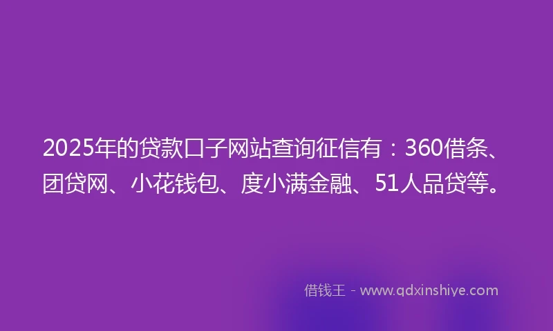 2025年的贷款口子网站查询征信有：360借条、团贷网、小花钱包、度小满金融、51人品贷等。