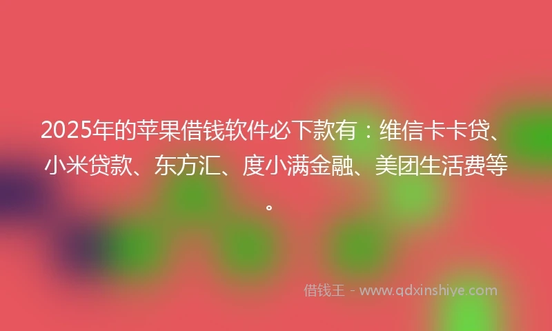 2025年的苹果借钱软件必下款有：维信卡卡贷、小米贷款、东方汇、度小满金融、美团生活费等。