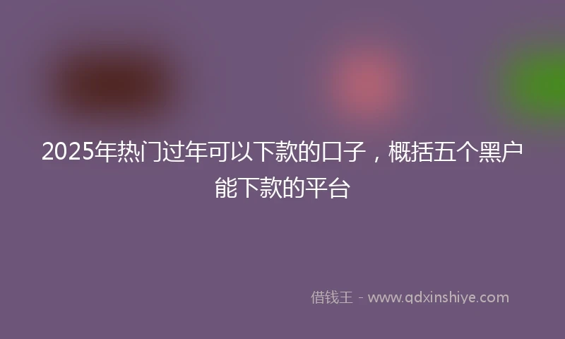 2025年热门过年可以下款的口子，概括五个黑户能下款的平台