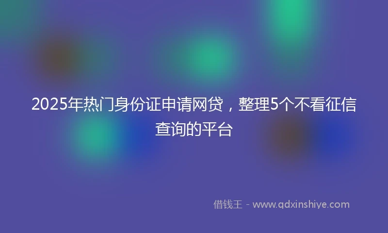 2025年热门身份证申请网贷，整理5个不看征信查询的平台