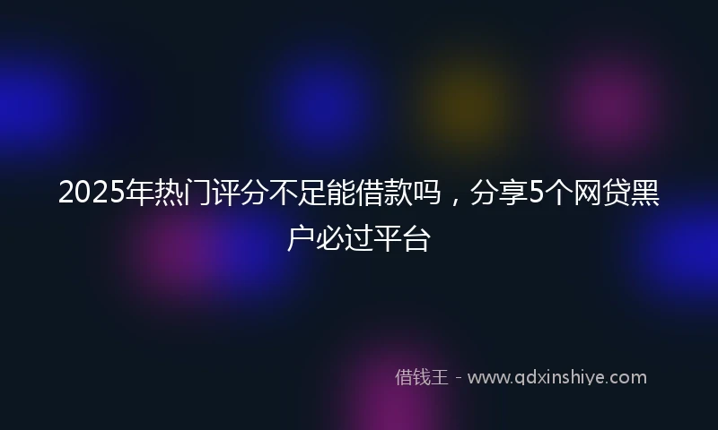 2025年热门评分不足能借款吗,分享5个网贷黑户必过平台