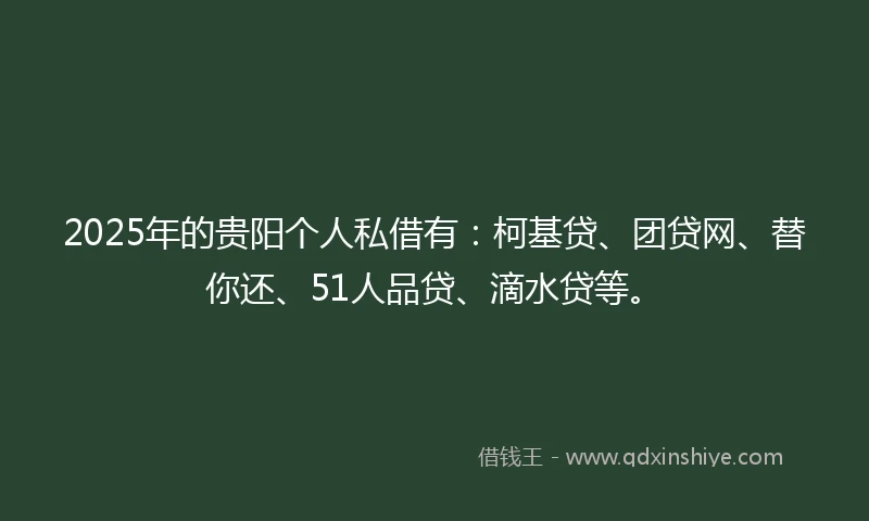 2025年的贵阳个人私借有：柯基贷、团贷网、替你还、51人品贷、滴水贷等。
