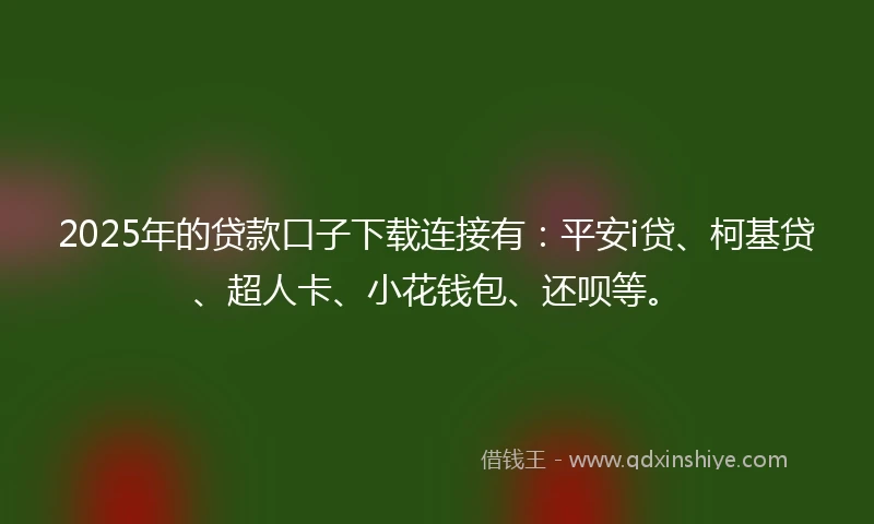 2025年的贷款口子下载连接有：平安i贷、柯基贷、超人卡、小花钱包、还呗等。