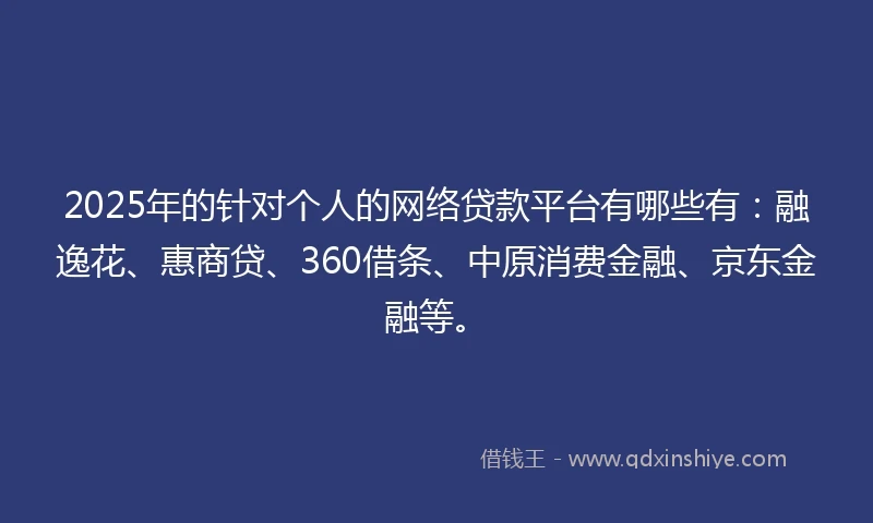 2025年的针对个人的网络贷款平台有哪些有:融逸花、惠商贷、360借条、中原消费金融、京东金融等。