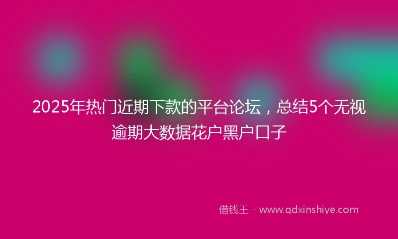 2025年热门近期下款的平台论坛，总结5个无视逾期大数据花户黑户口子
