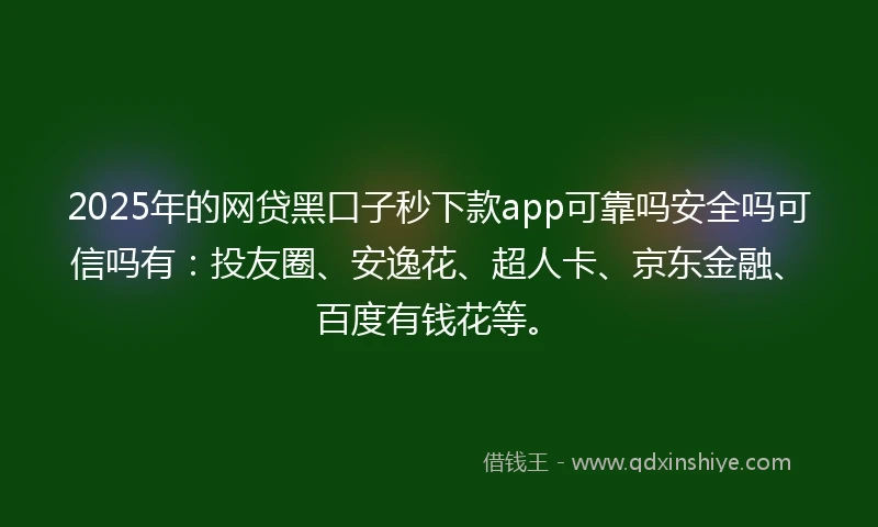 2025年的网贷黑口子秒下款app可靠吗安全吗可信吗有：投友圈、安逸花、超人卡、京东金融、百度有钱花等。