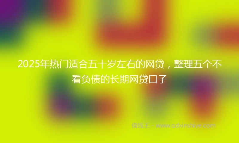 2025年热门适合五十岁左右的网贷，整理五个不看负债的长期网贷口子