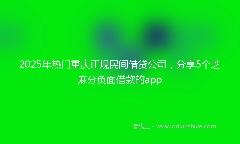 2025年热门重庆正规民间借贷公司，分享5个芝麻分负面借款的app