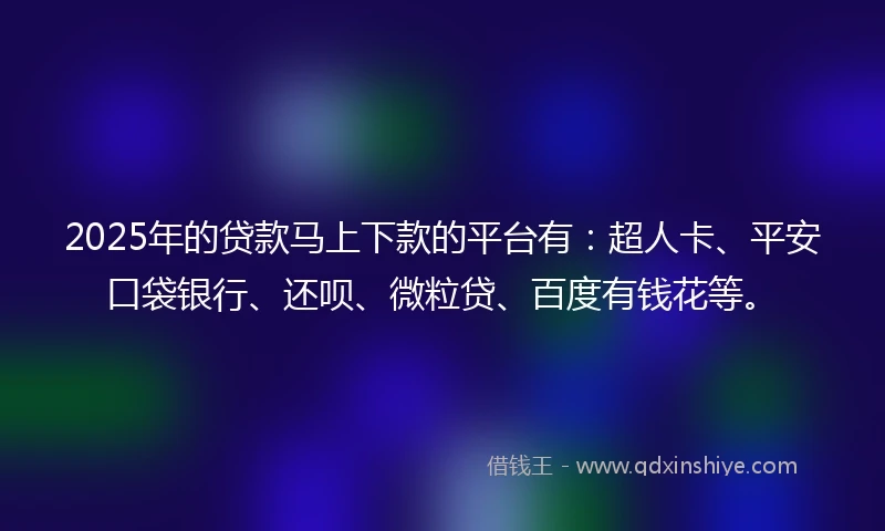 2025年的贷款马上下款的平台有：超人卡、平安口袋银行、还呗、微粒贷、百度有钱花等。