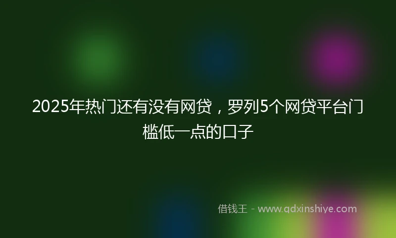 2025年热门还有没有网贷，罗列5个网贷平台门槛低一点的口子