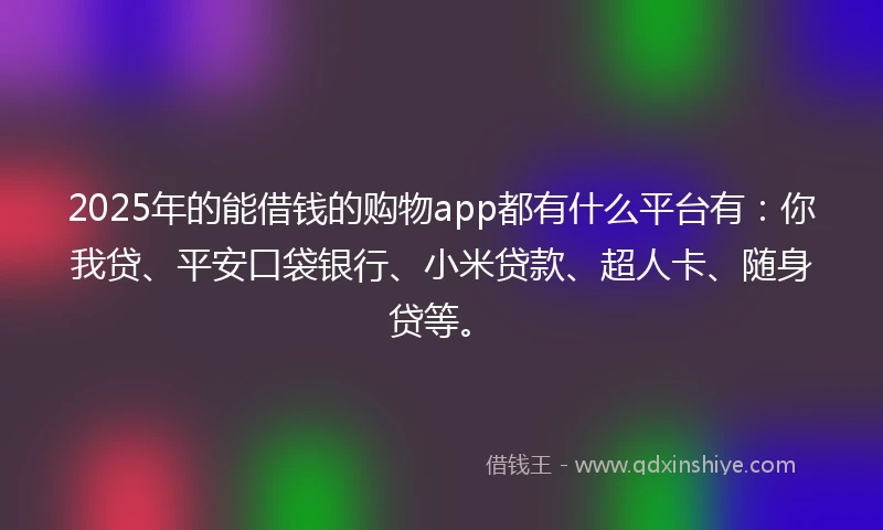 2025年的能借钱的购物app都有什么平台有：你我贷、平安口袋银行、小米贷款、超人卡、随身贷等。