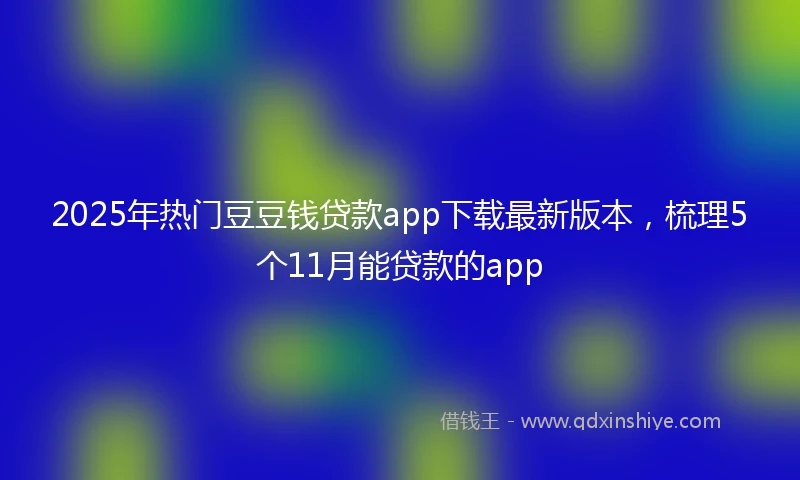 2025年热门豆豆钱贷款app下载最新版本，梳理5个11月能贷款的app