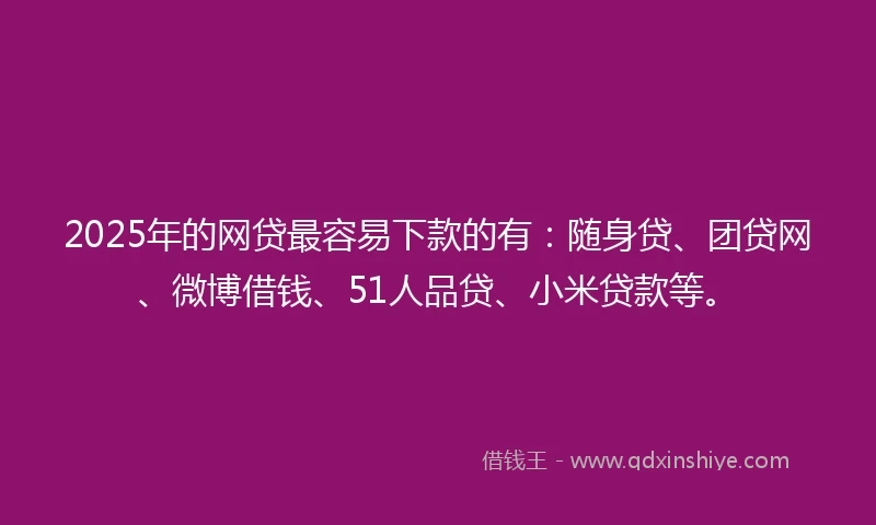 2025年的网贷最容易下款的有：随身贷、团贷网、微博借钱、51人品贷、小米贷款等。