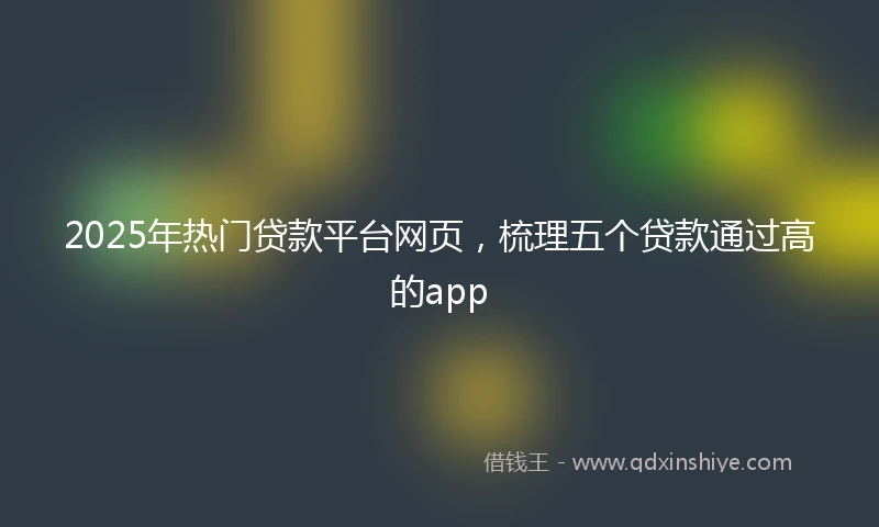 2025年热门贷款平台网页，梳理五个贷款通过高的app