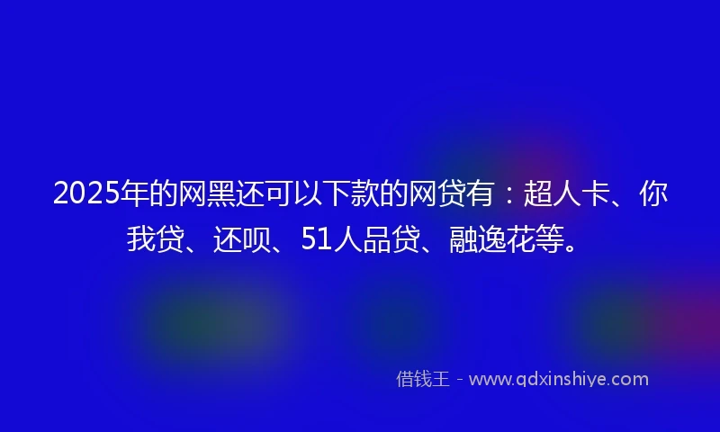 2025年的网黑还可以下款的网贷有：超人卡、你我贷、还呗、51人品贷、融逸花等。