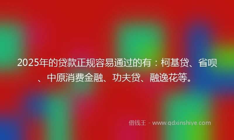 2025年的贷款正规容易通过的有:柯基贷、省呗、中原消费金融、功夫贷、融逸花等。