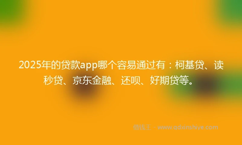 2025年的贷款app哪个容易通过有：柯基贷、读秒贷、京东金融、还呗、好期贷等。