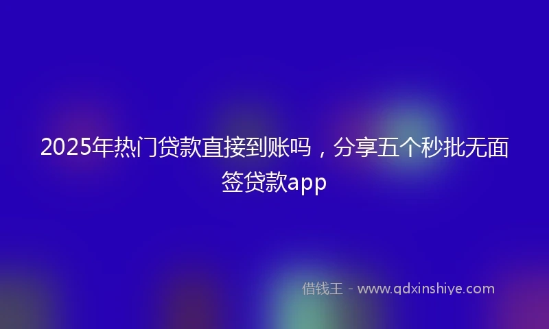 2025年热门贷款直接到账吗，分享五个秒批无面签贷款app