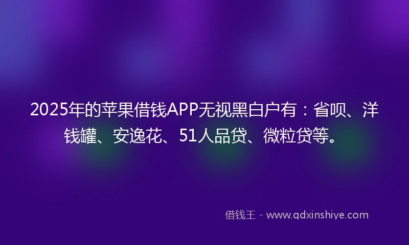 2025年的苹果借钱APP无视黑白户有：省呗、洋钱罐、安逸花、51人品贷、微粒贷等。