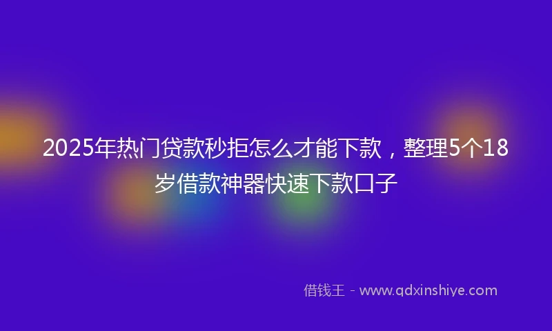 2025年热门贷款秒拒怎么才能下款，整理5个18岁借款神器快速下款口子
