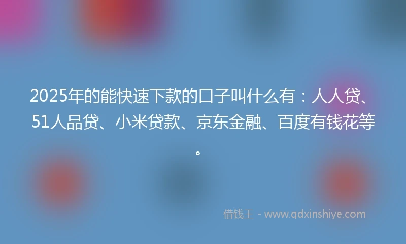 2025年的能快速下款的口子叫什么有：人人贷、51人品贷、小米贷款、京东金融、百度有钱花等。