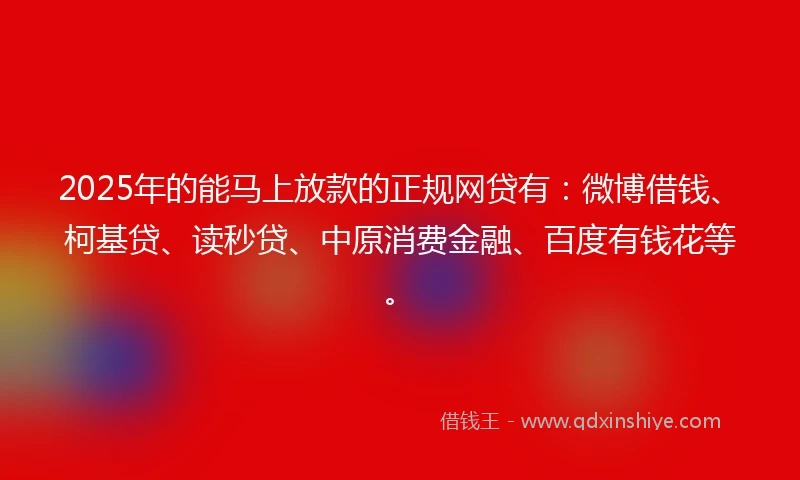 2025年的能马上放款的正规网贷有：微博借钱、柯基贷、读秒贷、中原消费金融、百度有钱花等。