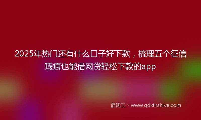 2025年热门还有什么口子好下款，梳理五个征信瑕疵也能借网贷轻松下款的app