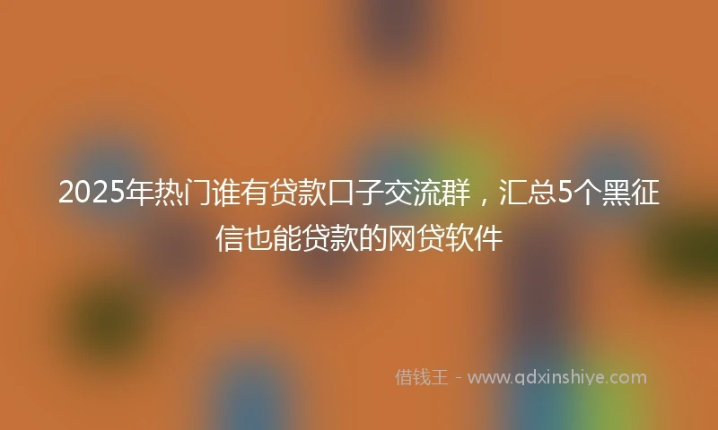 2025年热门谁有贷款口子交流群，汇总5个黑征信也能贷款的网贷软件