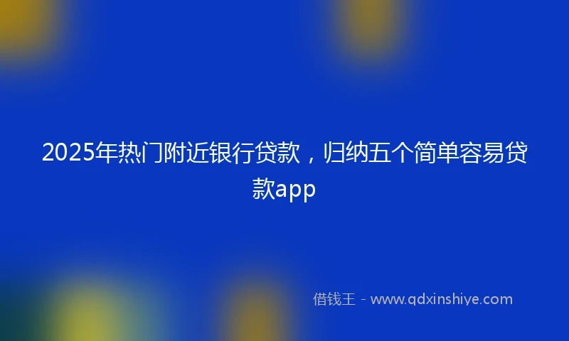 2025年热门附近银行贷款，归纳五个简单容易贷款app