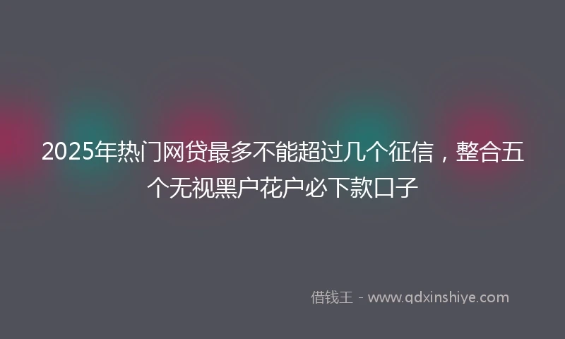 2025年热门网贷最多不能超过几个征信，整合五个无视黑户花户必下款口子