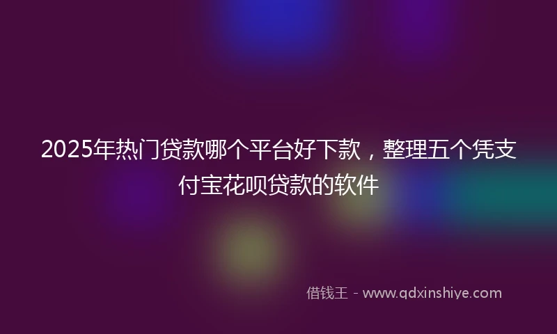 2025年热门贷款哪个平台好下款，整理五个凭支付宝花呗贷款的软件
