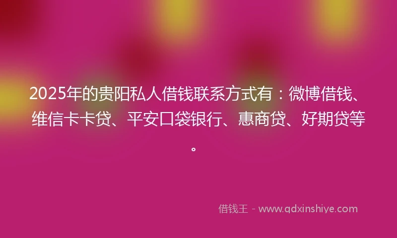 2025年的贵阳私人借钱联系方式有：微博借钱、维信卡卡贷、平安口袋银行、惠商贷、好期贷等。