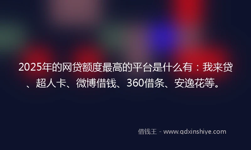 2025年的网贷额度最高的平台是什么有：我来贷、超人卡、微博借钱、360借条、安逸花等。
