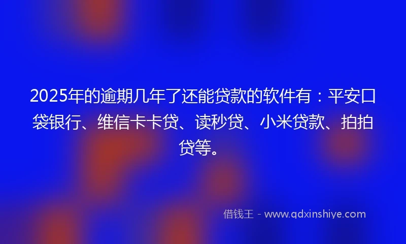 2025年的逾期几年了还能贷款的软件有：平安口袋银行、维信卡卡贷、读秒贷、小米贷款、拍拍贷等。