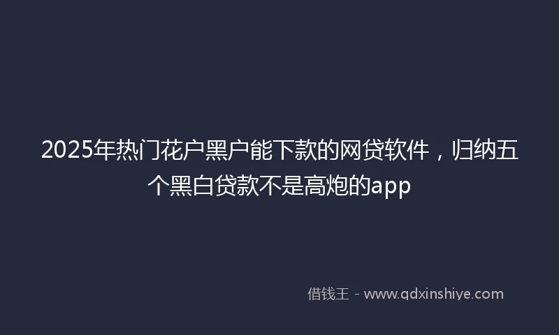 2025年热门花户黑户能下款的网贷软件，归纳五个黑白贷款不是高炮的app