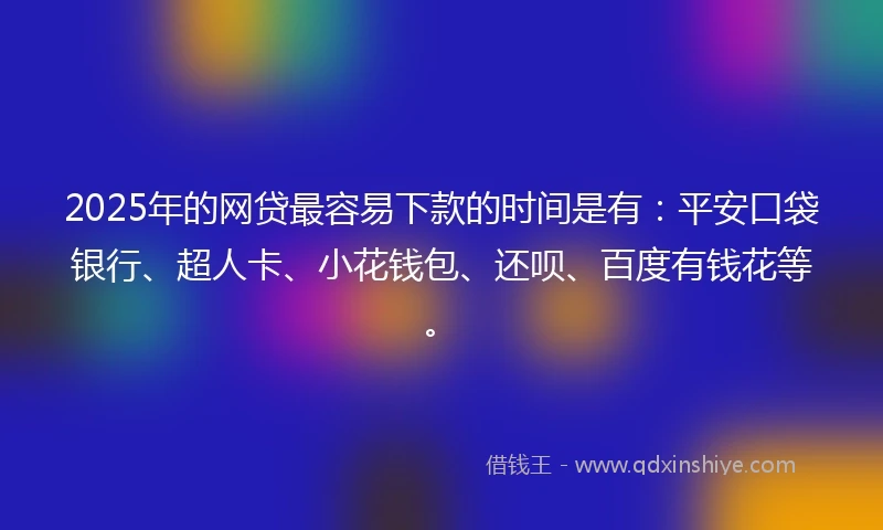 2025年的网贷最容易下款的时间是有：平安口袋银行、超人卡、小花钱包、还呗、百度有钱花等。
