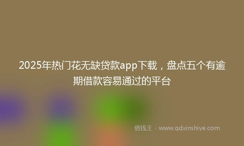 2025年热门花无缺贷款app下载，盘点五个有逾期借款容易通过的平台