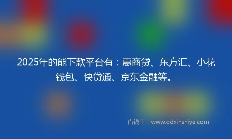 2025年的能下款平台有：惠商贷、东方汇、小花钱包、快贷通、京东金融等。