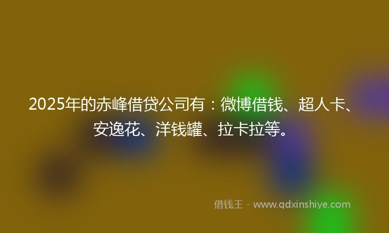 2025年的赤峰借贷公司有:微博借钱、超人卡、安逸花、洋钱罐、拉卡拉等。