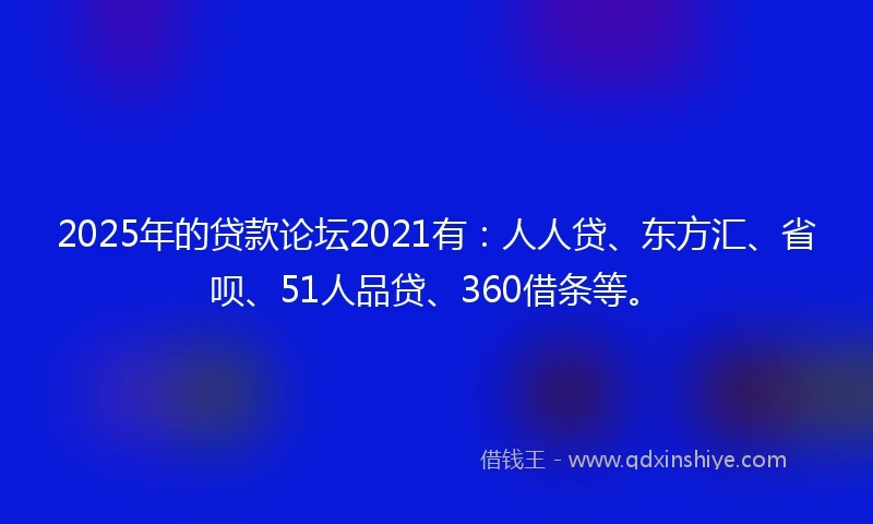2025年的贷款论坛2021有：人人贷、东方汇、省呗、51人品贷、360借条等。