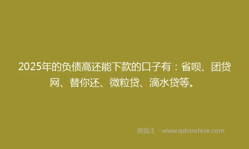 2025年的负债高还能下款的口子有：省呗、团贷网、替你还、微粒贷、滴水贷等。