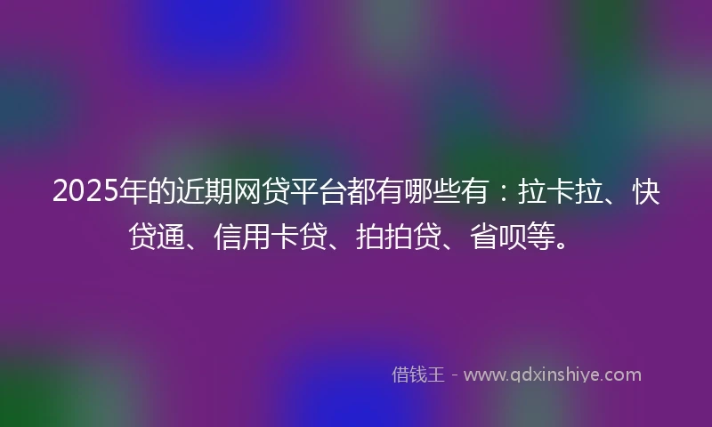 2025年的近期网贷平台都有哪些有：拉卡拉、快贷通、信用卡贷、拍拍贷、省呗等。