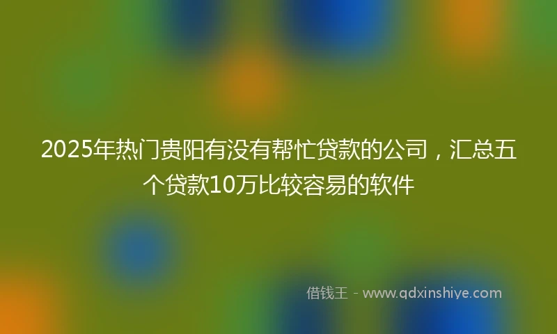2025年热门贵阳有没有帮忙贷款的公司，汇总五个贷款10万比较容易的软件