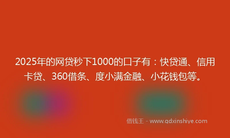 2025年的网贷秒下1000的口子有：快贷通、信用卡贷、360借条、度小满金融、小花钱包等。