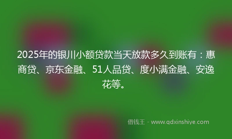 2025年的银川小额贷款当天放款多久到账有：惠商贷、京东金融、51人品贷、度小满金融、安逸花等。