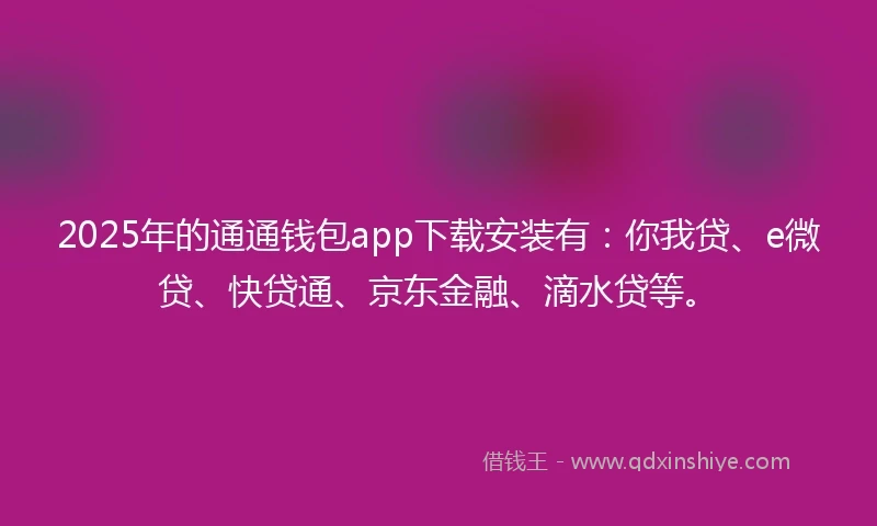 2025年的通通钱包app下载安装有：你我贷、e微贷、快贷通、京东金融、滴水贷等。