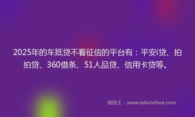 2025年的车抵贷不看征信的平台有：平安i贷、拍拍贷、360借条、51人品贷、信用卡贷等。