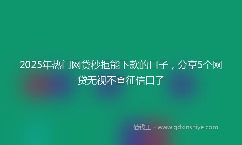 2025年热门网贷秒拒能下款的口子，分享5个网贷无视不查征信口子