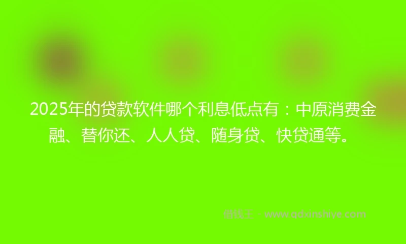 2025年的贷款软件哪个利息低点有：中原消费金融、替你还、人人贷、随身贷、快贷通等。