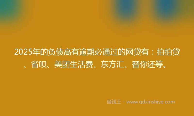 2025年的负债高有逾期必通过的网贷有：拍拍贷、省呗、美团生活费、东方汇、替你还等。